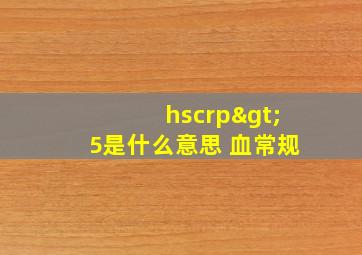 hscrp>5是什么意思 血常规